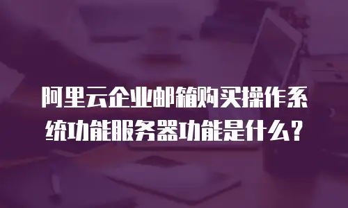 阿里云企业邮箱购买操作系统功能服务器功能是什么？