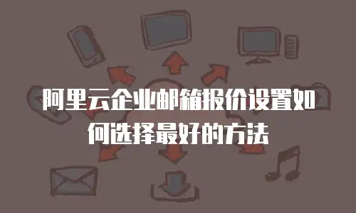 阿里云企业邮箱报价设置如何选择最好的方法