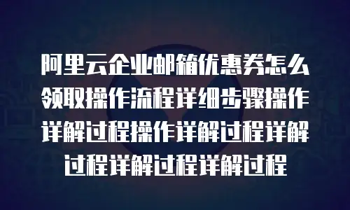 阿里云企业邮箱优惠券怎么领取操作流程详细步骤操作详解过程操作详解过程详解过程详解过程详解过程