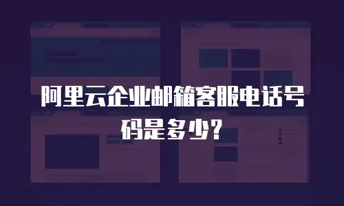 阿里云企业邮箱客服电话号码是多少？