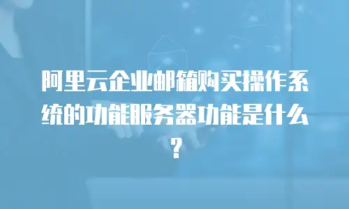 阿里云企业邮箱购买操作系统的功能服务器功能是什么？