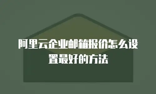 阿里云企业邮箱报价怎么设置最好的方法