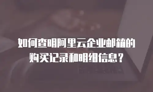 如何查明阿里云企业邮箱的购买记录和明细信息？