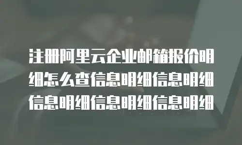注册阿里云企业邮箱报价明细怎么查信息明细信息明细信息明细信息明细信息明细