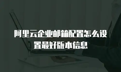 阿里云企业邮箱配置怎么设置最好版本信息