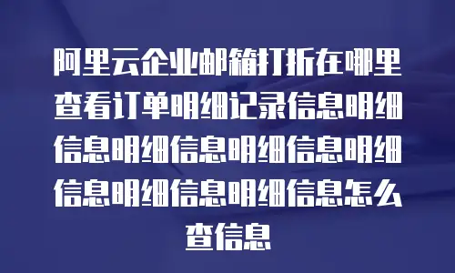 阿里云企业邮箱打折在哪里查看订单明细记录信息明细信息明细信息明细信息明细信息明细信息明细信息怎么查信息
