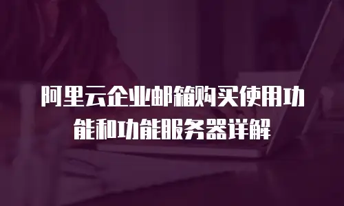 阿里云企业邮箱购买使用功能和功能服务器详解