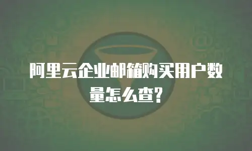 阿里云企业邮箱购买用户数量怎么查?