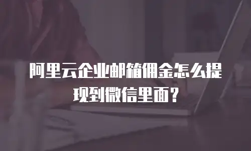 阿里云企业邮箱佣金怎么提现到微信里面？