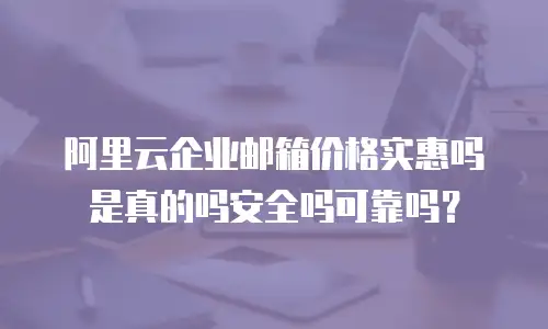阿里云企业邮箱价格实惠吗是真的吗安全吗可靠吗?
