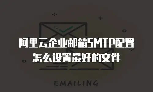 阿里云企业邮箱SMTP配置怎么设置最好的文件