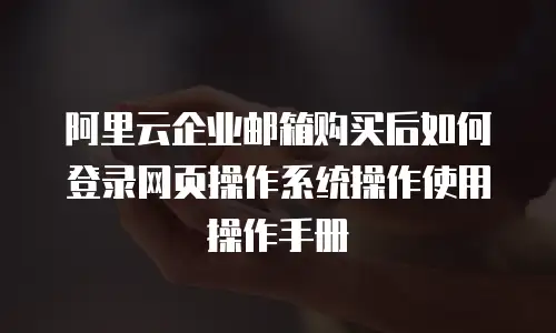 阿里云企业邮箱购买后如何登录网页操作系统操作使用操作手册