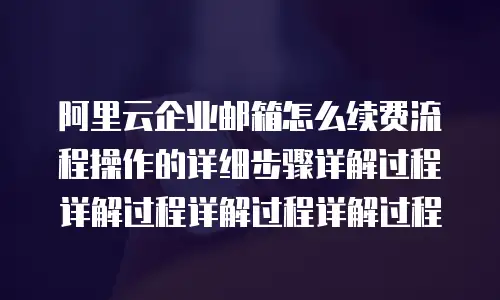 阿里云企业邮箱怎么续费流程操作的详细步骤详解过程详解过程详解过程详解过程