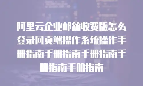 阿里云企业邮箱收费版怎么登录网页端操作系统操作手册指南手册指南手册指南手册指南手册指南