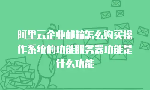 阿里云企业邮箱怎么购买操作系统的功能服务器功能是什么功能