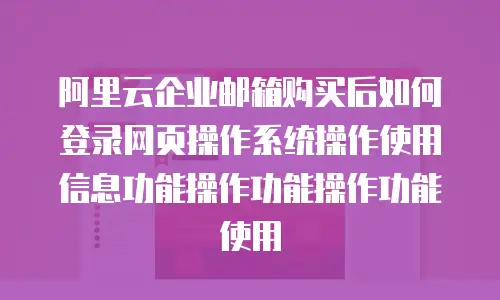 阿里云企业邮箱购买后如何登录网页操作系统操作使用信息功能操作功能操作功能使用
