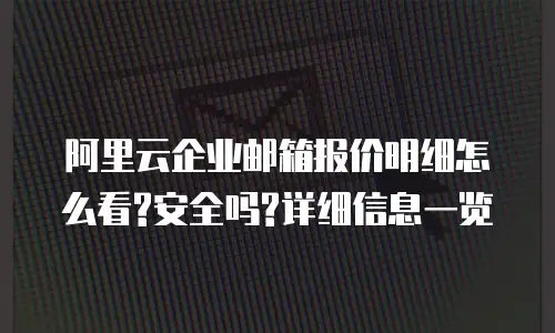  阿里云企业邮箱报价明细怎么看?安全吗?详细信息一览