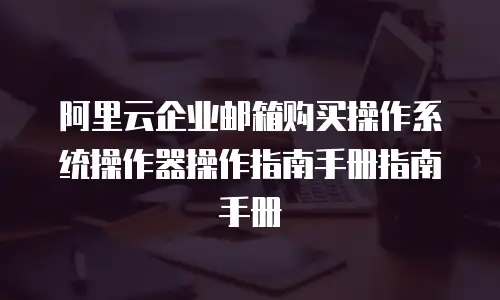 阿里云企业邮箱购买操作系统操作器操作指南手册指南手册