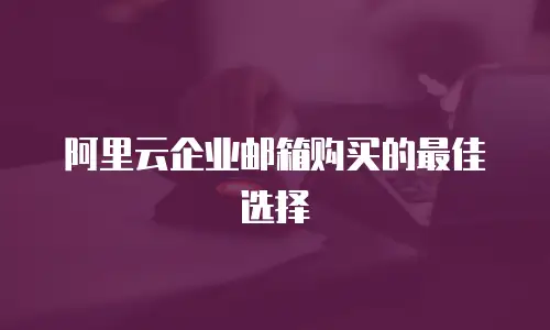 阿里云企业邮箱购买的最佳选择