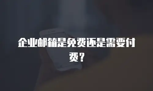 企业邮箱是免费还是需要付费？