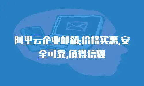 阿里云企业邮箱:价格实惠,安全可靠,值得信赖