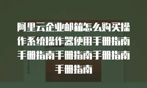 阿里云企业邮箱怎么购买操作系统操作器使用手册指南手册指南手册指南手册指南手册指南