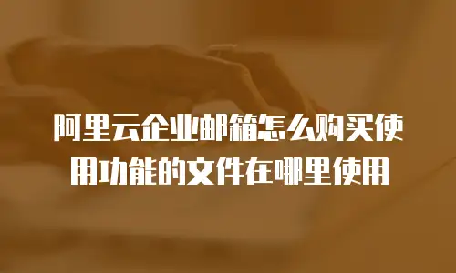 阿里云企业邮箱怎么购买使用功能的文件在哪里使用