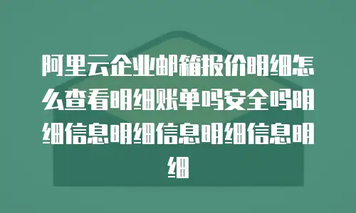 阿里云企业邮箱报价明细怎么查看明细账单吗安全吗明细信息明细信息明细信息明细