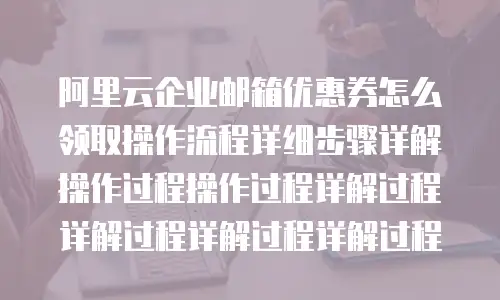 阿里云企业邮箱优惠券怎么领取操作流程详细步骤详解操作过程操作过程详解过程详解过程详解过程详解过程