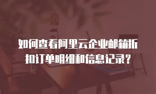 如何查看阿里云企业邮箱折扣订单明细和信息记录？