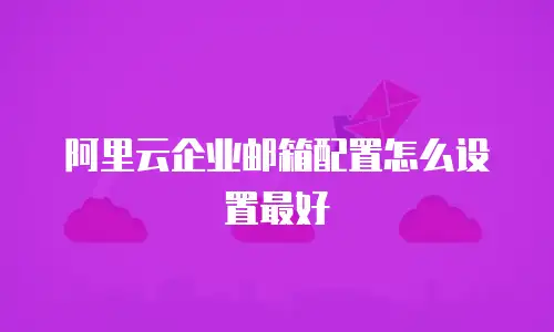 阿里云企业邮箱配置怎么设置最好
