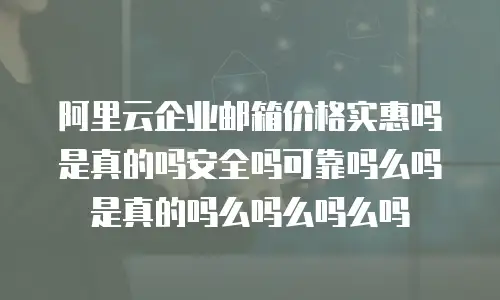 阿里云企业邮箱价格实惠吗是真的吗安全吗可靠吗么吗是真的吗么吗么吗么吗