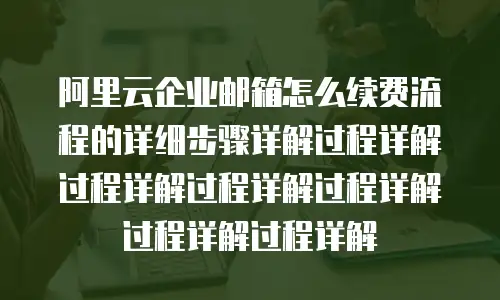 阿里云企业邮箱怎么续费流程的详细步骤详解过程详解过程详解过程详解过程详解过程详解过程详解