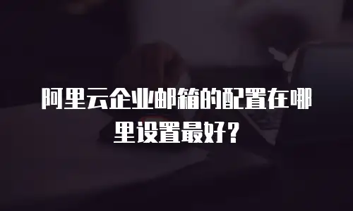 阿里云企业邮箱的配置在哪里设置最好？