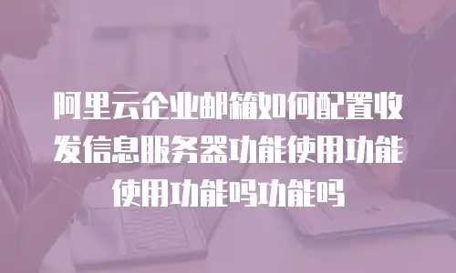 阿里云企业邮箱如何配置收发信息服务器功能使用功能使用功能吗功能吗