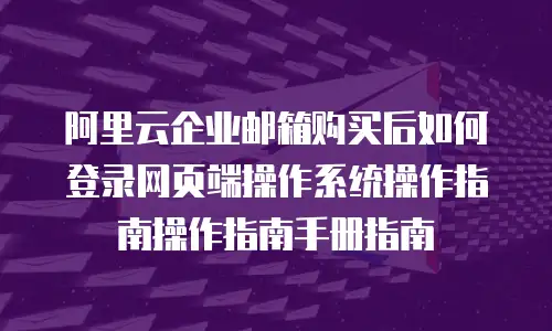 阿里云企业邮箱购买后如何登录网页端操作系统操作指南操作指南手册指南