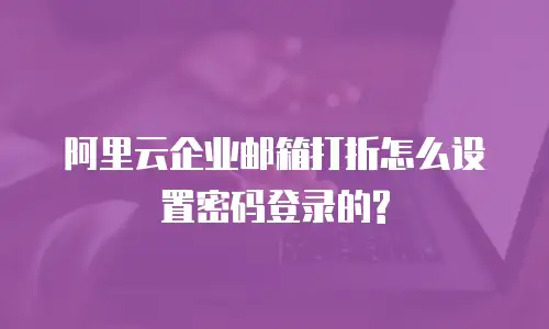  阿里云企业邮箱打折怎么设置密码登录的? 