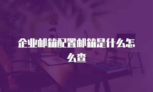 企业邮箱配置邮箱是什么怎么查
