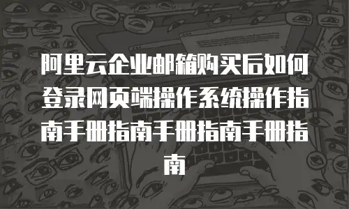 阿里云企业邮箱购买后如何登录网页端操作系统操作指南手册指南手册指南手册指南