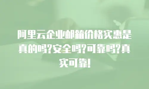 阿里云企业邮箱价格实惠是真的吗?安全吗?可靠吗?真实可靠!