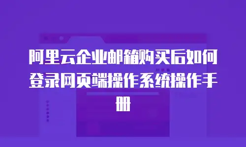 阿里云企业邮箱购买后如何登录网页端操作系统操作手册