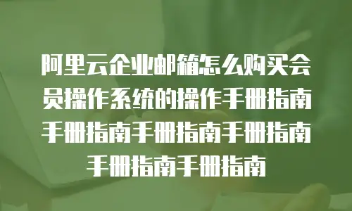 阿里云企业邮箱怎么购买会员操作系统的操作手册指南手册指南手册指南手册指南手册指南手册指南