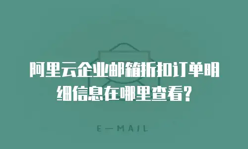  阿里云企业邮箱折扣订单明细信息在哪里查看?