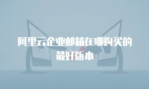 阿里云企业邮箱在哪购买的最好版本