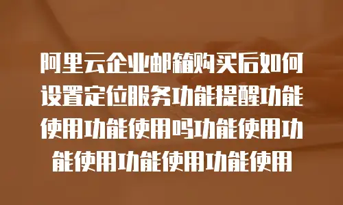 阿里云企业邮箱购买后如何设置定位服务功能提醒功能使用功能使用吗功能使用功能使用功能使用功能使用