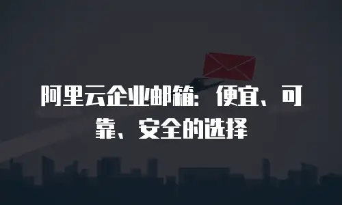 阿里云企业邮箱：便宜、可靠、安全的选择