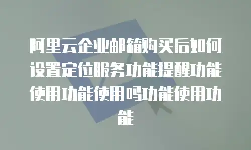 阿里云企业邮箱购买后如何设置定位服务功能提醒功能使用功能使用吗功能使用功能
