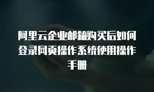 阿里云企业邮箱购买后如何登录网页操作系统使用操作手册