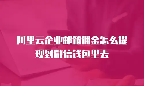 阿里云企业邮箱佣金怎么提现到微信钱包里去
