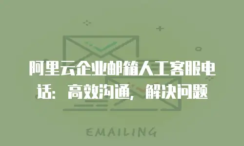 阿里云企业邮箱人工客服电话：高效沟通，解决问题